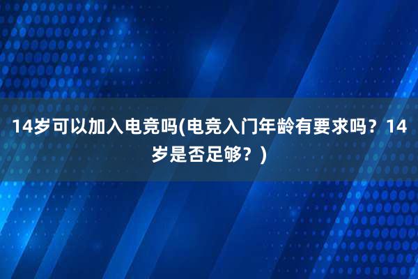 14岁可以加入电竞吗(电竞入门年龄有要求吗？14岁是否足够？)