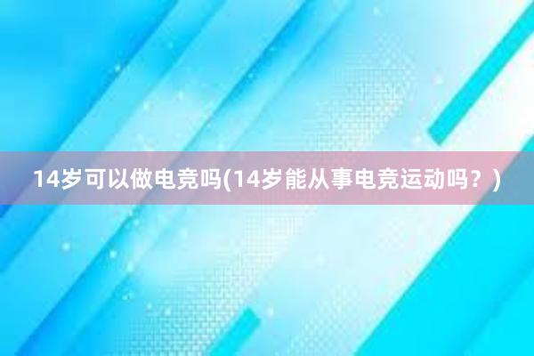 14岁可以做电竞吗(14岁能从事电竞运动吗？)