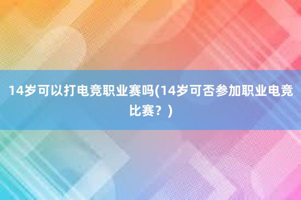 14岁可以打电竞职业赛吗(14岁可否参加职业电竞比赛？)