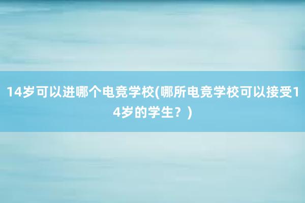 14岁可以进哪个电竞学校(哪所电竞学校可以接受14岁的学生？)