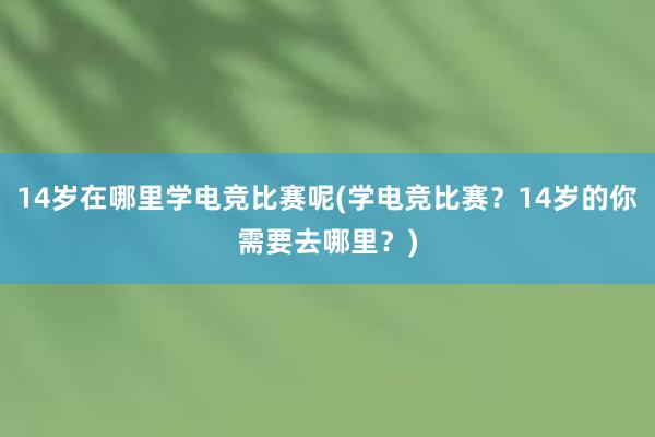 14岁在哪里学电竞比赛呢(学电竞比赛？14岁的你需要去哪里？)