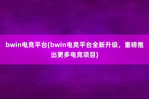 bwin电竞平台(bwin电竞平台全新升级，重磅推出更多电竞项目)