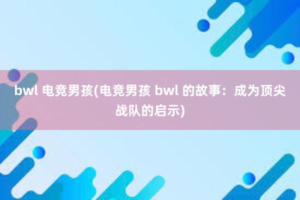 bwl 电竞男孩(电竞男孩 bwl 的故事：成为顶尖战队的启示)