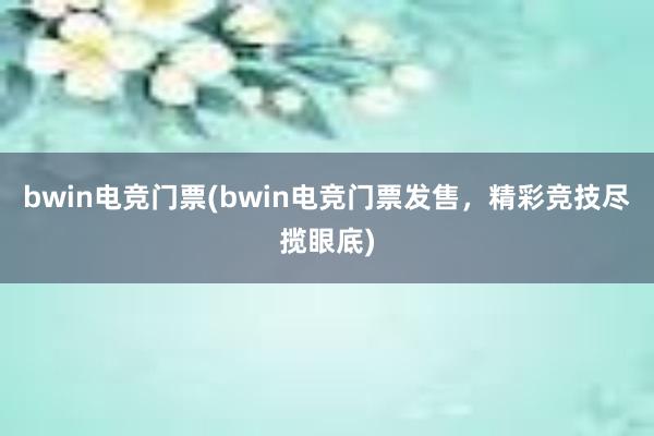 bwin电竞门票(bwin电竞门票发售，精彩竞技尽揽眼底)