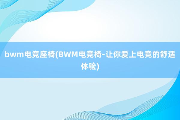 bwm电竞座椅(BWM电竞椅-让你爱上电竞的舒适体验)