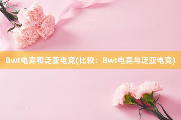 Bwt电竞和泛亚电竞(比较：Bwt电竞与泛亚电竞)