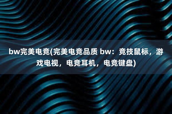 bw完美电竞(完美电竞品质 bw：竞技鼠标，游戏电视，电竞耳机，电竞键盘)