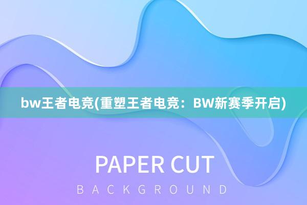 bw王者电竞(重塑王者电竞：BW新赛季开启)