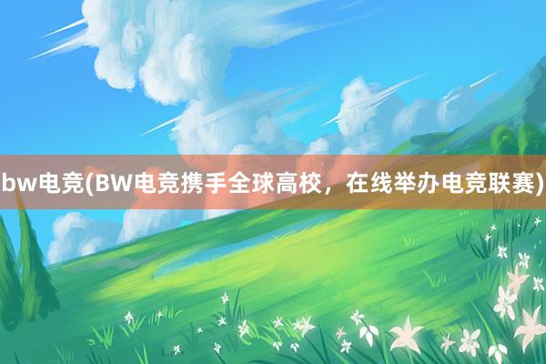 bw电竞(BW电竞携手全球高校，在线举办电竞联赛)