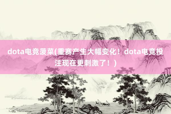 dota电竞菠菜(重赛产生大幅变化！dota电竞投注现在更刺激了！)