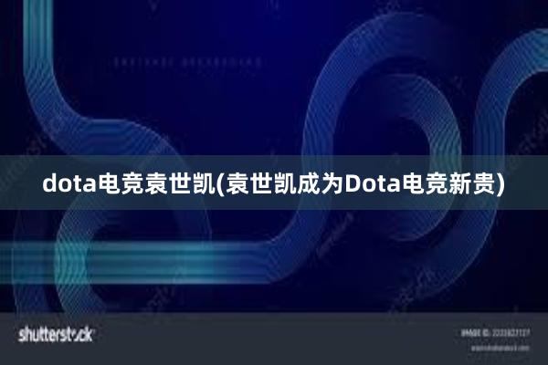 dota电竞袁世凯(袁世凯成为Dota电竞新贵)