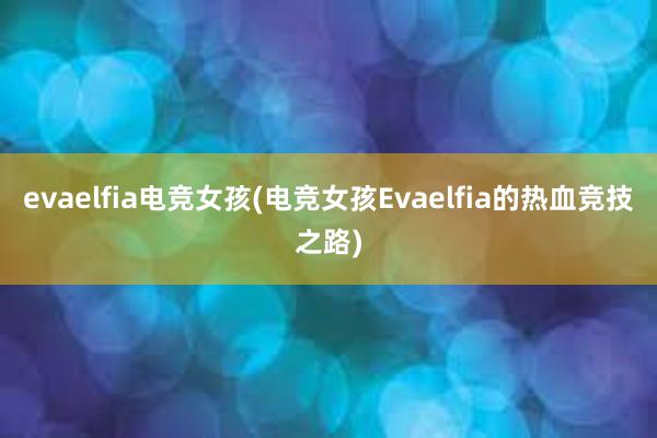 evaelfia电竞女孩(电竞女孩Evaelfia的热血竞技之路)