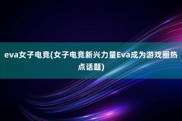 eva女子电竞(女子电竞新兴力量Eva成为游戏圈热点话题)