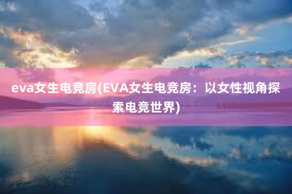 eva女生电竞房(EVA女生电竞房：以女性视角探索电竞世界)