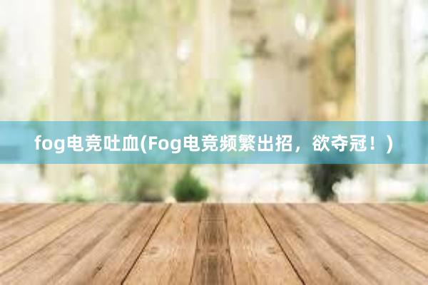 fog电竞吐血(Fog电竞频繁出招，欲夺冠！)