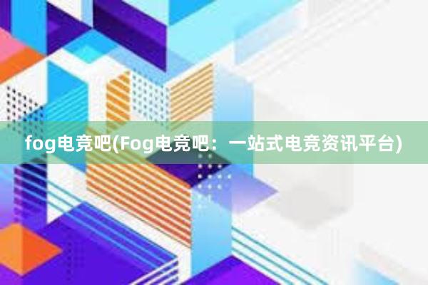 fog电竞吧(Fog电竞吧：一站式电竞资讯平台)