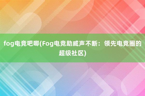 fog电竞吧唧(Fog电竞助威声不断：领先电竞圈的超级社区)