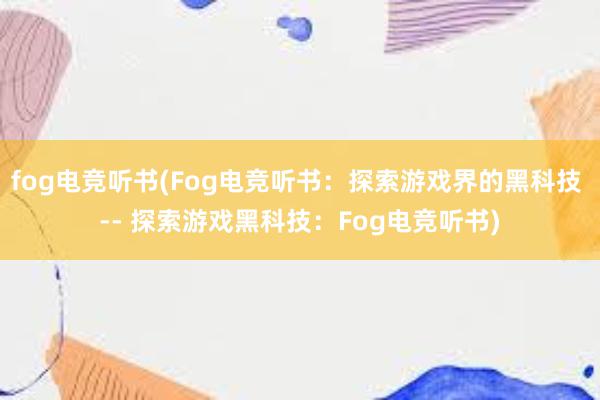 fog电竞听书(Fog电竞听书：探索游戏界的黑科技 -- 探索游戏黑科技：Fog电竞听书)