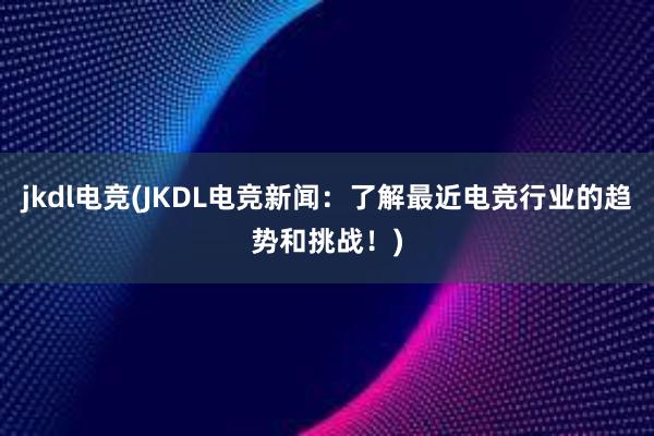 jkdl电竞(JKDL电竞新闻：了解最近电竞行业的趋势和挑战！)