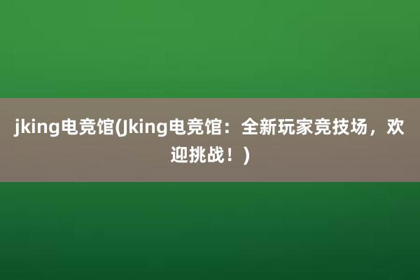 jking电竞馆(Jking电竞馆：全新玩家竞技场，欢迎挑战！)