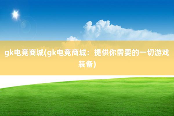 gk电竞商城(gk电竞商城：提供你需要的一切游戏装备)