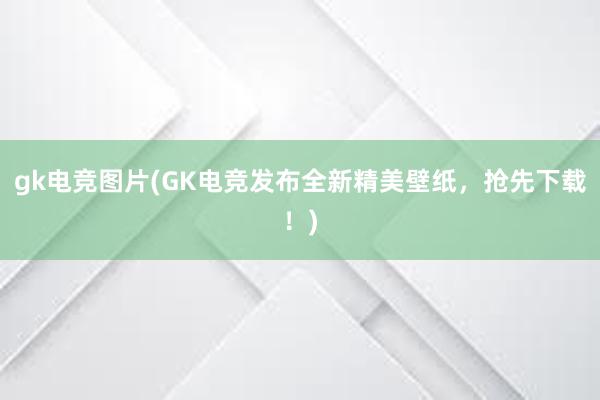 gk电竞图片(GK电竞发布全新精美壁纸，抢先下载！)