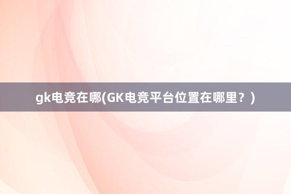 gk电竞在哪(GK电竞平台位置在哪里？)