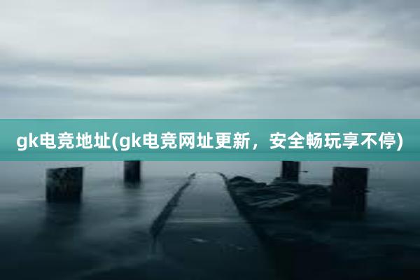 gk电竞地址(gk电竞网址更新，安全畅玩享不停)