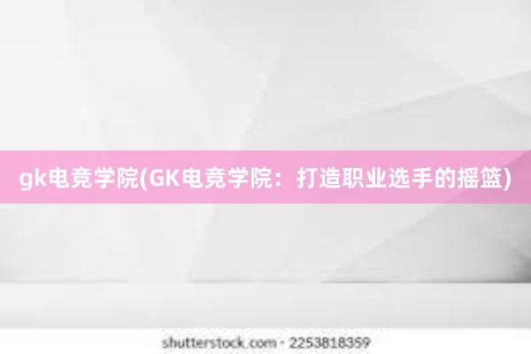 gk电竞学院(GK电竞学院：打造职业选手的摇篮)