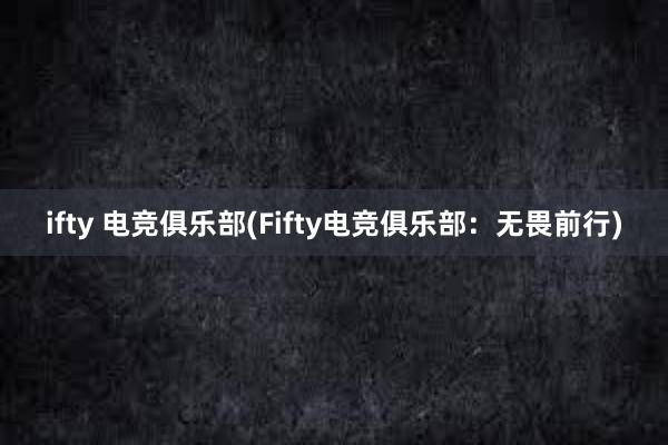 ifty 电竞俱乐部(Fifty电竞俱乐部：无畏前行)