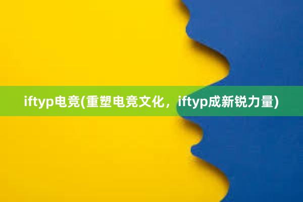 iftyp电竞(重塑电竞文化，iftyp成新锐力量)