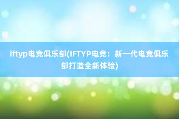 iftyp电竞俱乐部(IFTYP电竞：新一代电竞俱乐部打造全新体验)