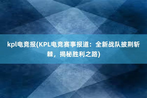 kpl电竞报(KPL电竞赛事报道：全新战队披荆斩棘，揭秘胜利之路)