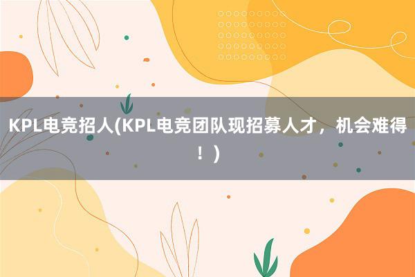 KPL电竞招人(KPL电竞团队现招募人才，机会难得！)