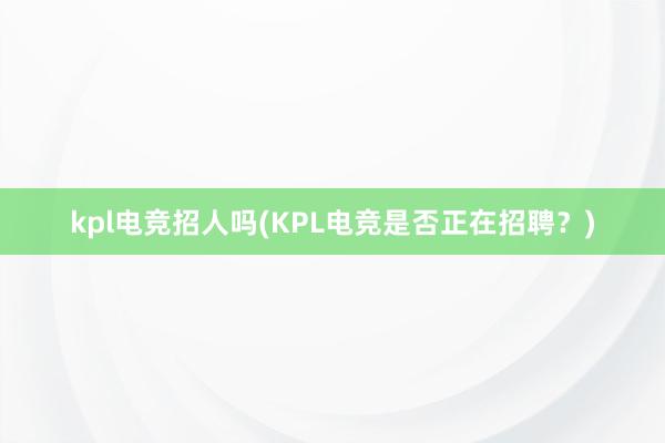 kpl电竞招人吗(KPL电竞是否正在招聘？)