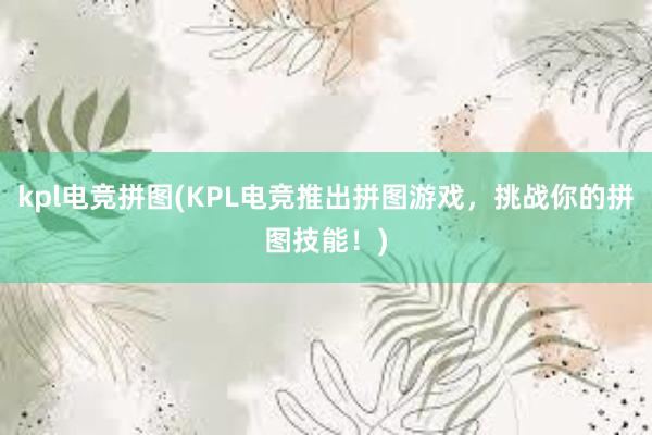 kpl电竞拼图(KPL电竞推出拼图游戏，挑战你的拼图技能！)