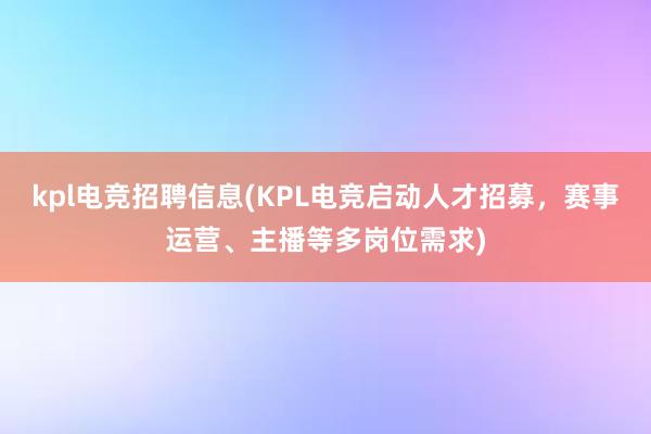 kpl电竞招聘信息(KPL电竞启动人才招募，赛事运营、主播等多岗位需求)