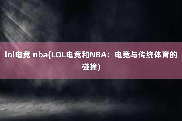 lol电竞 nba(LOL电竞和NBA：电竞与传统体育的碰撞)