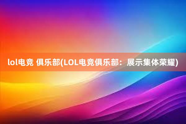 lol电竞 俱乐部(LOL电竞俱乐部：展示集体荣耀)