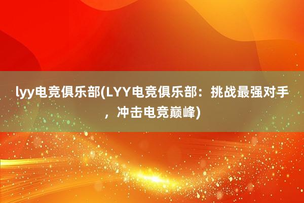 lyy电竞俱乐部(LYY电竞俱乐部：挑战最强对手，冲击电竞巅峰)