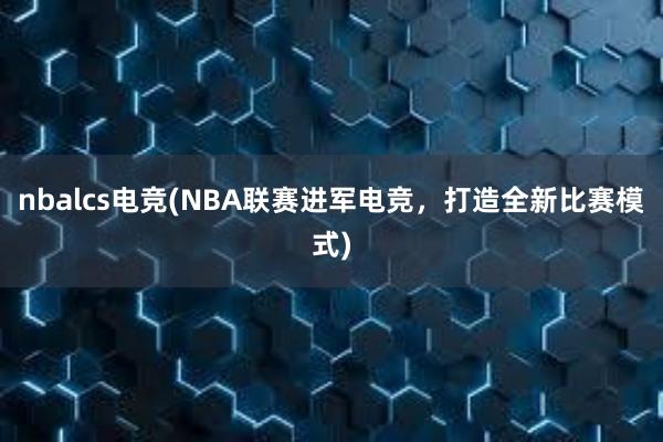 nbalcs电竞(NBA联赛进军电竞，打造全新比赛模式)