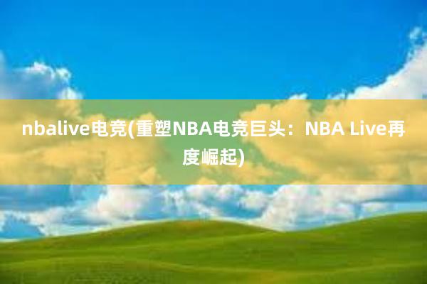 nbalive电竞(重塑NBA电竞巨头：NBA Live再度崛起)