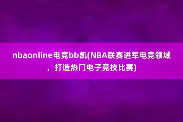 nbaonline电竞bb凯(NBA联赛进军电竞领域，打造热门电子竞技比赛)