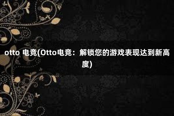 otto 电竞(Otto电竞：解锁您的游戏表现达到新高度)