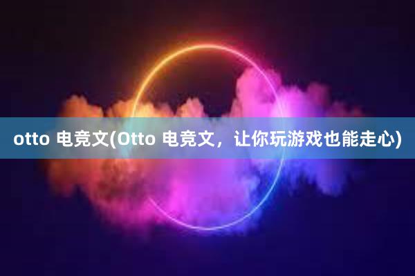 otto 电竞文(Otto 电竞文，让你玩游戏也能走心)