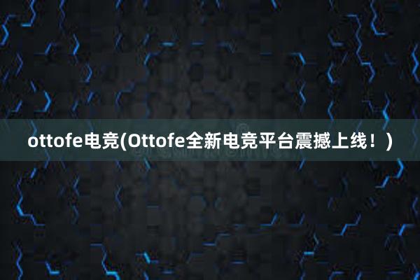 ottofe电竞(Ottofe全新电竞平台震撼上线！)