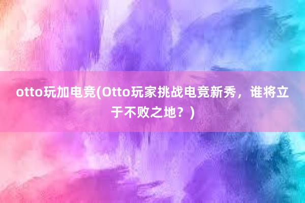 otto玩加电竞(Otto玩家挑战电竞新秀，谁将立于不败之地？)