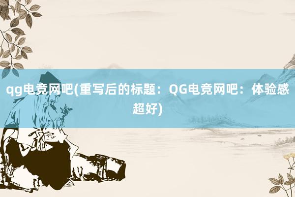 qg电竞网吧(重写后的标题：QG电竞网吧：体验感超好)