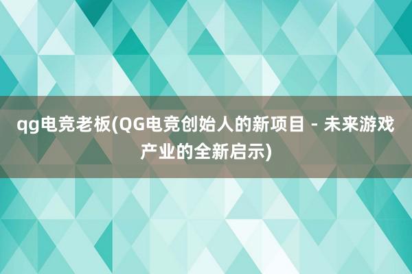 qg电竞老板(QG电竞创始人的新项目 - 未来游戏产业的全新启示)