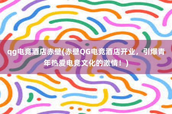 qg电竞酒店赤壁(赤壁QG电竞酒店开业，引爆青年热爱电竞文化的激情！)